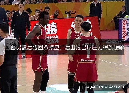 山西男篮后腰回撤接应,后卫线出球压力得到缓解 山西男篮后腰回撤接应,后卫线出球压力得到缓解